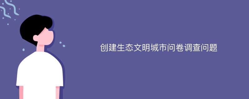 创建生态文明城市问卷调查问题