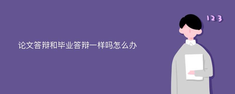 论文答辩和毕业答辩一样吗怎么办