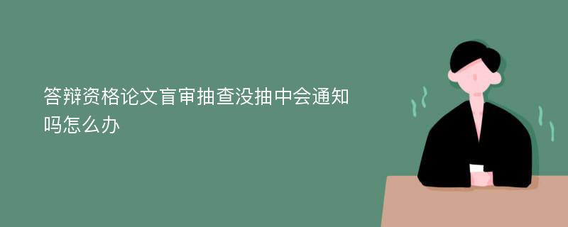 答辩资格论文盲审抽查没抽中会通知吗怎么办