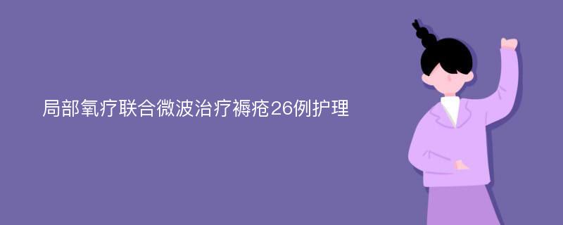 局部氧疗联合微波治疗褥疮26例护理