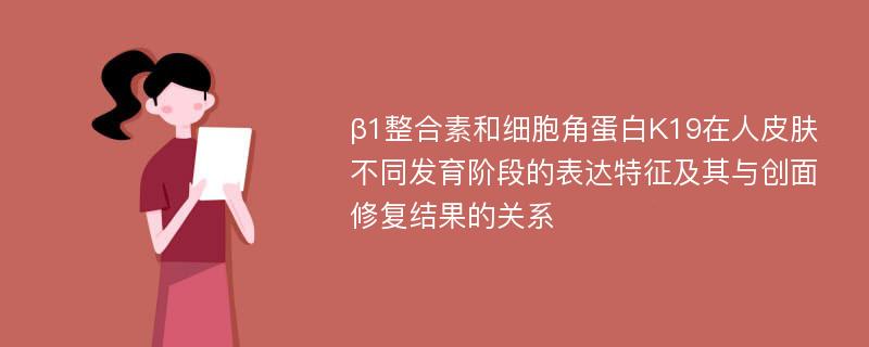 β1整合素和细胞角蛋白K19在人皮肤不同发育阶段的表达特征及其与创面修复结果的关系