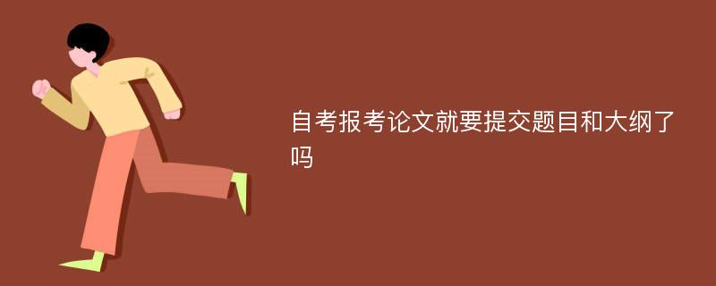 自考报考论文就要提交题目和大纲了吗