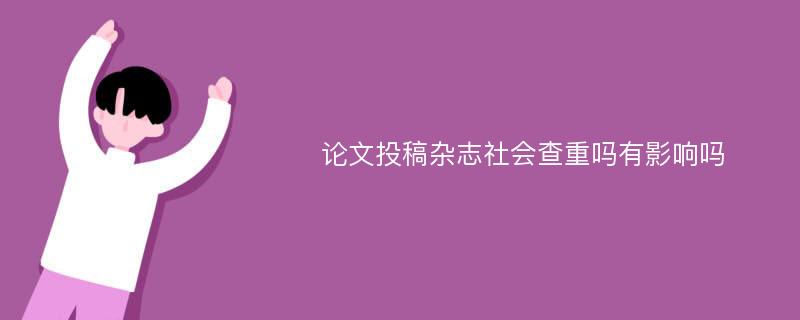 论文投稿杂志社会查重吗有影响吗