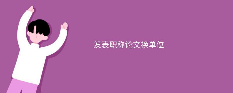 发表职称论文换单位