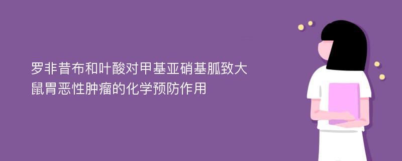 罗非昔布和叶酸对甲基亚硝基胍致大鼠胃恶性肿瘤的化学预防作用