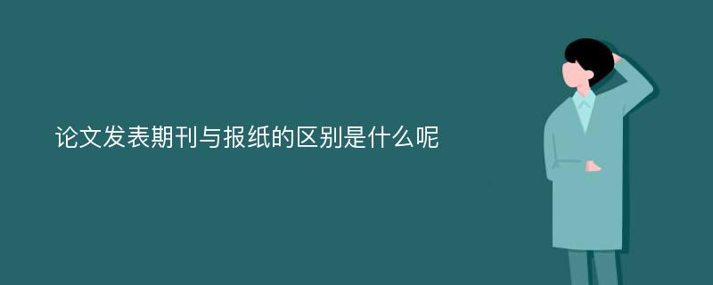 论文发表期刊与报纸的区别是什么呢