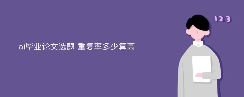 ai毕业论文选题 重复率多少算高